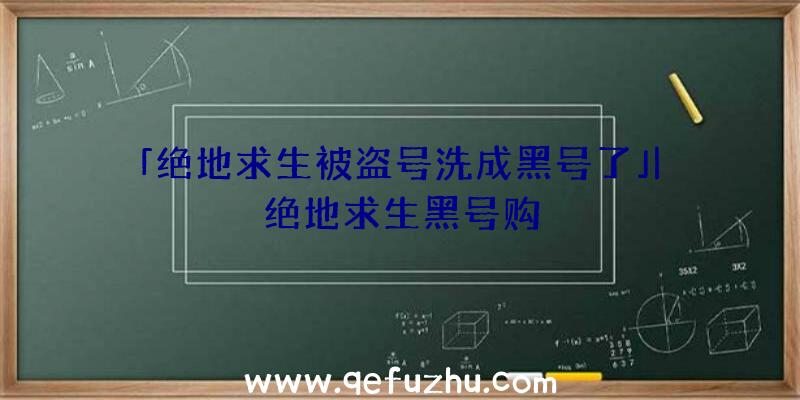 「绝地求生被盗号洗成黑号了」|绝地求生黑号购